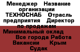 Менеджер › Название организации ­ ТЕХНОСНАБ › Отрасль предприятия ­ Директор по продажам › Минимальный оклад ­ 20 000 - Все города Работа » Вакансии   . Крым,Судак